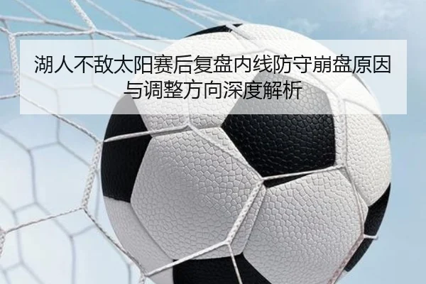 湖人不敌太阳赛后复盘内线防守崩盘原因与调整方向深度解析