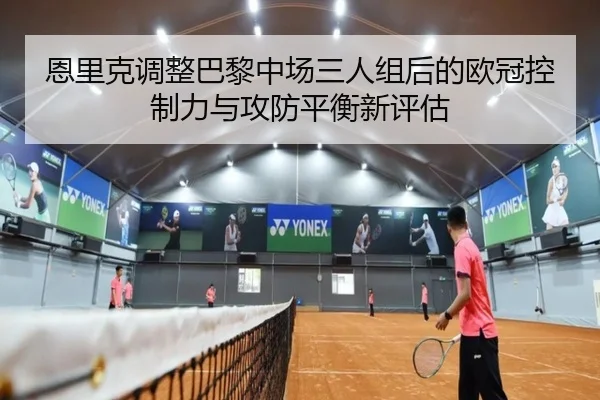 恩里克调整巴黎中场三人组后的欧冠控制力与攻防平衡新评估