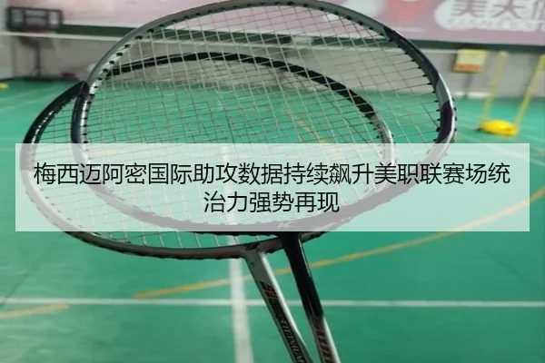 梅西迈阿密国际助攻数据持续飙升美职联赛场统治力强势再现