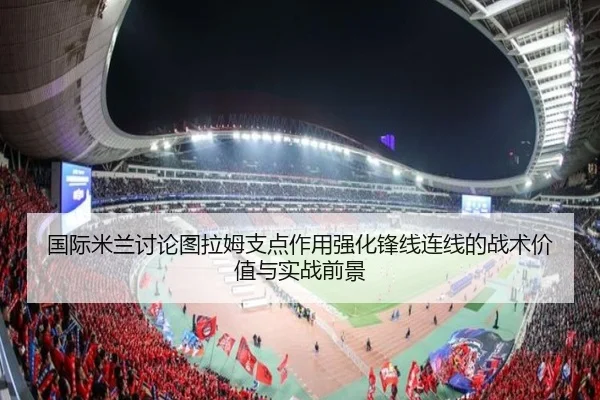 国际米兰讨论图拉姆支点作用强化锋线连线的战术价值与实战前景