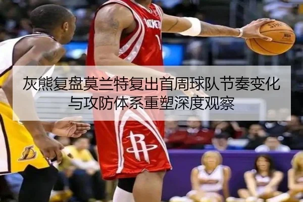 灰熊复盘莫兰特复出首周球队节奏变化与攻防体系重塑深度观察