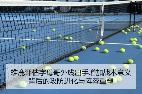 雄鹿评估字母哥外线出手增加战术意义背后的攻防进化与阵容重塑