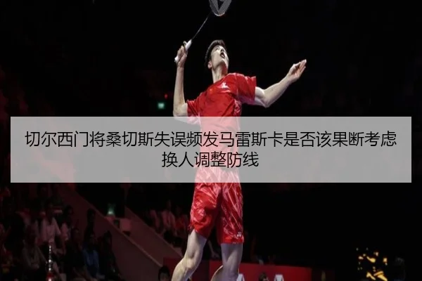 切尔西门将桑切斯失误频发马雷斯卡是否该果断考虑换人调整防线