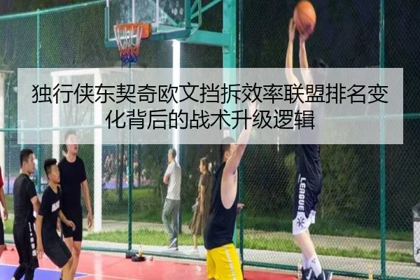 独行侠东契奇欧文挡拆效率联盟排名变化背后的战术升级逻辑