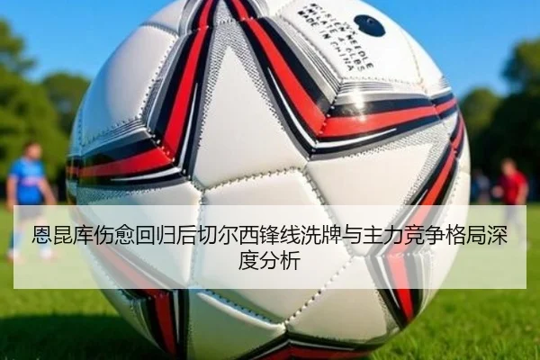 恩昆库伤愈回归后切尔西锋线洗牌与主力竞争格局深度分析