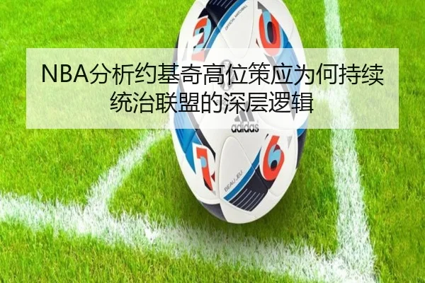 NBA分析约基奇高位策应为何持续统治联盟的深层逻辑