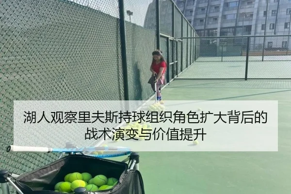 湖人观察里夫斯持球组织角色扩大背后的战术演变与价值提升