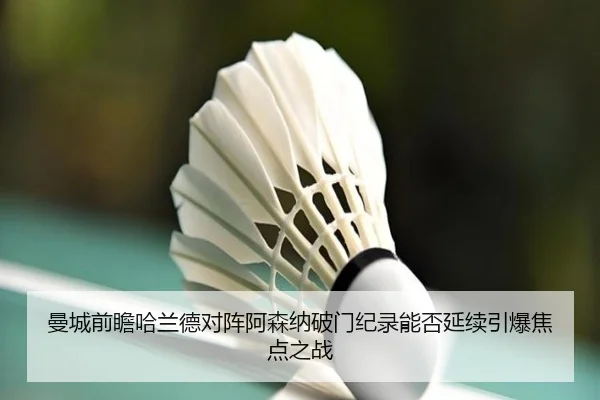 曼城前瞻哈兰德对阵阿森纳破门纪录能否延续引爆焦点之战