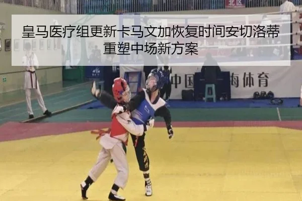 皇马医疗组更新卡马文加恢复时间安切洛蒂重塑中场新方案