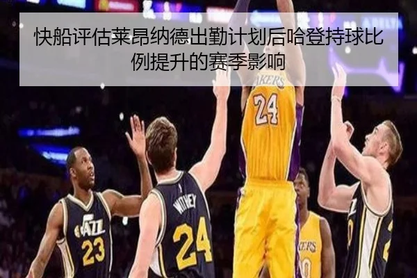 快船评估莱昂纳德出勤计划后哈登持球比例提升的赛季影响