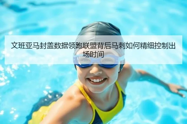 文班亚马封盖数据领跑联盟背后马刺如何精细控制出场时间