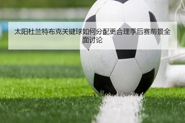太阳杜兰特布克关键球如何分配更合理季后赛前景全面讨论