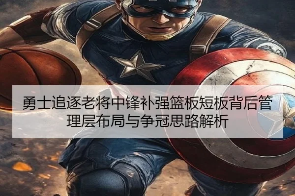 勇士追逐老将中锋补强篮板短板背后管理层布局与争冠思路解析