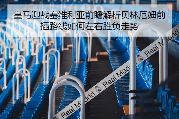 皇马迎战塞维利亚前瞻解析贝林厄姆前插路线如何左右胜负走势