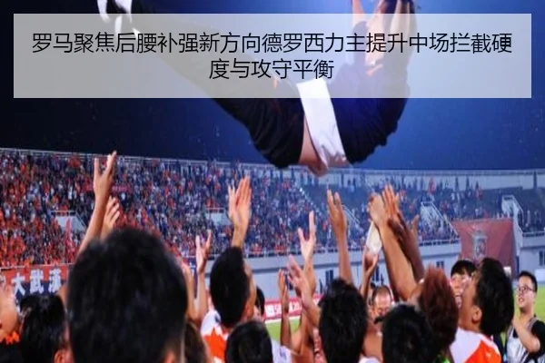 罗马聚焦后腰补强新方向德罗西力主提升中场拦截硬度与攻守平衡